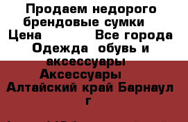 Продаем недорого брендовые сумки  › Цена ­ 3 500 - Все города Одежда, обувь и аксессуары » Аксессуары   . Алтайский край,Барнаул г.